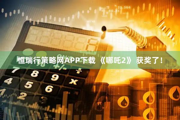 恒瑞行策略网APP下载 《哪吒2》 获奖了！