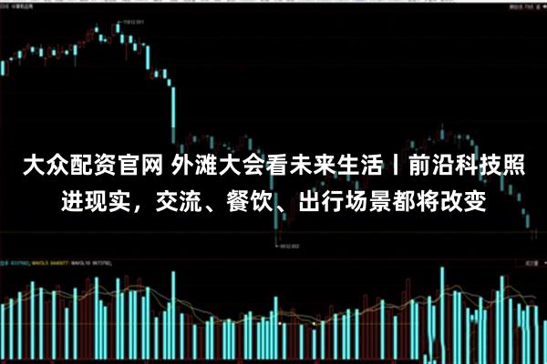 大众配资官网 外滩大会看未来生活丨前沿科技照进现实，交流、餐饮、出行场景都将改变