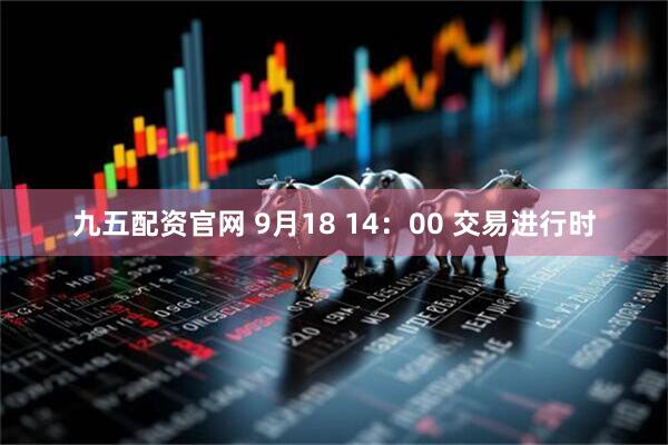 九五配资官网 9月18 14：00 交易进行时