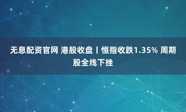 无息配资官网 港股收盘丨恒指收跌1.35% 周期股全线下挫