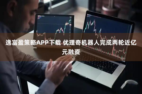 逸富盈策略APP下载 优理奇机器人完成两轮近亿元融资
