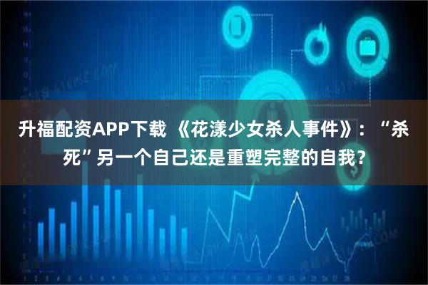 升福配资APP下载 《花漾少女杀人事件》：“杀死”另一个自己还是重塑完整的自我？