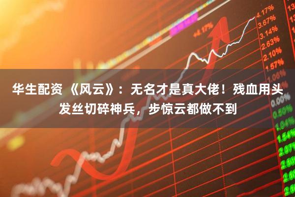 华生配资 《风云》：无名才是真大佬！残血用头发丝切碎神兵，步惊云都做不到