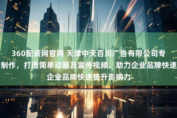360配资网官网 天津中天百川广告有限公司专注动画短片制作，打造简单动画及宣传视频，助力企业品牌快速提升影响力