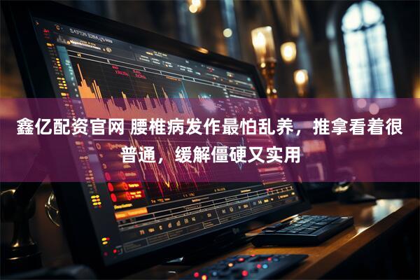 鑫亿配资官网 腰椎病发作最怕乱养，推拿看着很普通，缓解僵硬又实用