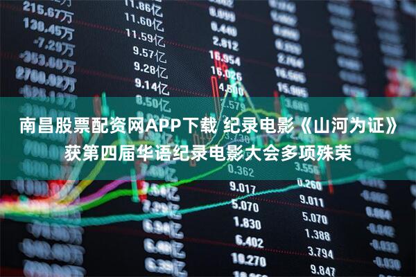 南昌股票配资网APP下载 纪录电影《山河为证》获第四届华语纪录电影大会多项殊荣