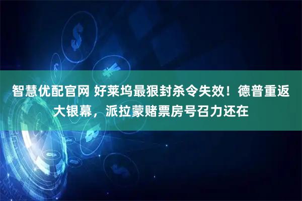 智慧优配官网 好莱坞最狠封杀令失效！德普重返大银幕，派拉蒙赌票房号召力还在