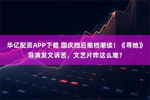 华亿配资APP下载 国庆档后撤档潮续！《寻她》导演发文诉苦，文艺片咋这么难？
