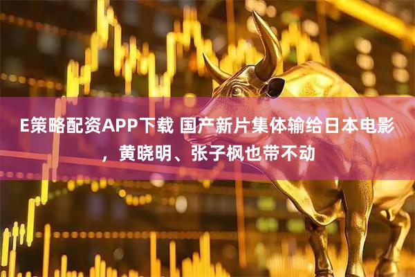 E策略配资APP下载 国产新片集体输给日本电影，黄晓明、张子枫也带不动