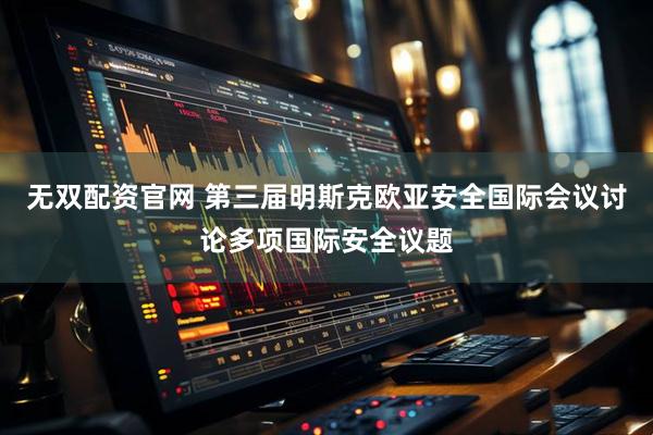 无双配资官网 第三届明斯克欧亚安全国际会议讨论多项国际安全议题