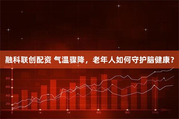 融科联创配资 气温骤降，老年人如何守护脑健康？