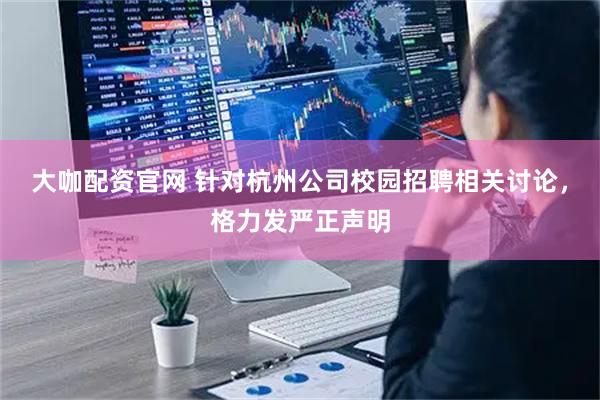 大咖配资官网 针对杭州公司校园招聘相关讨论，格力发严正声明
