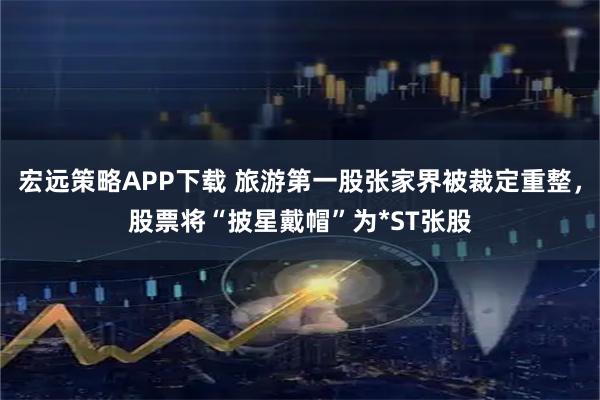 宏远策略APP下载 旅游第一股张家界被裁定重整，股票将“披星戴帽”为*ST张股