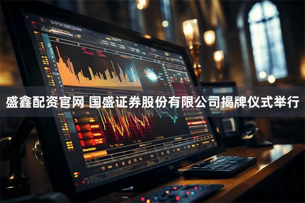 盛鑫配资官网 国盛证券股份有限公司揭牌仪式举行
