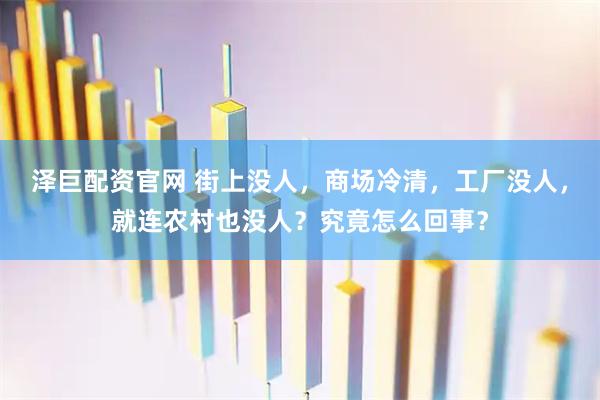 泽巨配资官网 街上没人，商场冷清，工厂没人，就连农村也没人？究竟怎么回事？