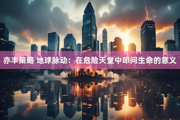 亦丰策略 地球脉动：在危险天堂中叩问生命的意义