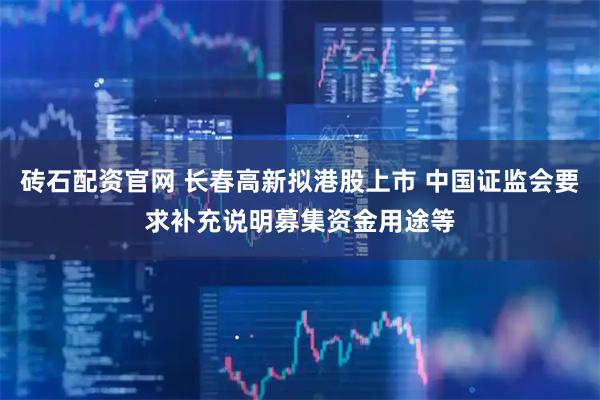 砖石配资官网 长春高新拟港股上市 中国证监会要求补充说明募集资金用途等