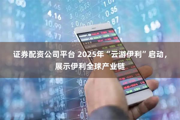 证券配资公司平台 2025年“云游伊利”启动，展示伊利全球产业链