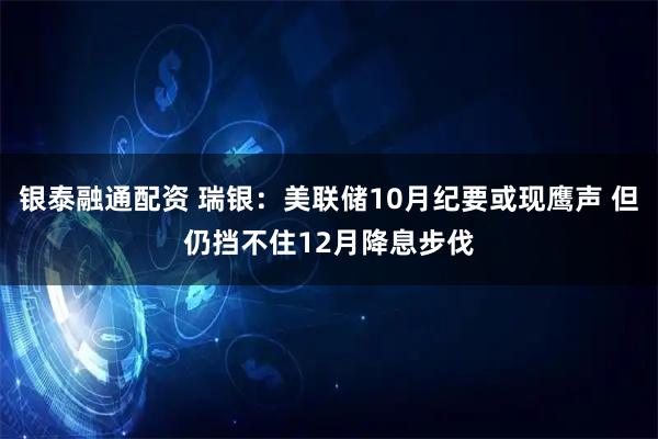银泰融通配资 瑞银：美联储10月纪要或现鹰声 但仍挡不住12月降息步伐
