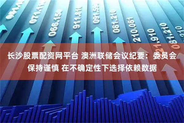 长沙股票配资网平台 澳洲联储会议纪要：委员会保持谨慎 在不确定性下选择依赖数据
