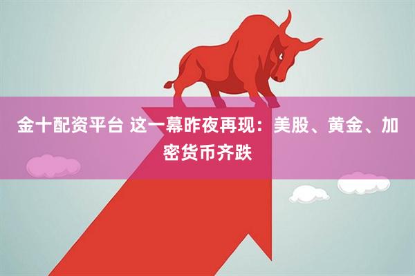 金十配资平台 这一幕昨夜再现：美股、黄金、加密货币齐跌