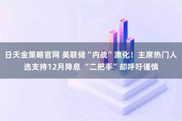日天金策略官网 美联储“内战”激化！主席热门人选支持12月降息 “二把手”却呼吁谨慎