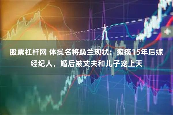 股票杠杆网 体操名将桑兰现状：瘫痪15年后嫁经纪人，婚后被丈夫和儿子宠上天