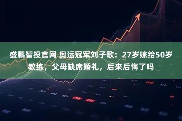 盛鹏智投官网 奥运冠军刘子歌：27岁嫁给50岁教练，父母缺席婚礼，后来后悔了吗