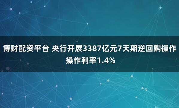 博财配资平台 央行开展3387亿元7天期逆回购操作 操作利率1.4%