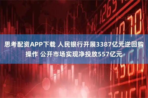 思考配资APP下载 人民银行开展3387亿元逆回购操作 公开市场实现净投放557亿元
