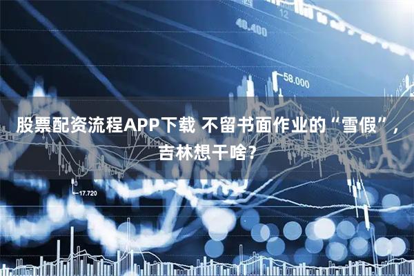 股票配资流程APP下载 不留书面作业的“雪假”，吉林想干啥？