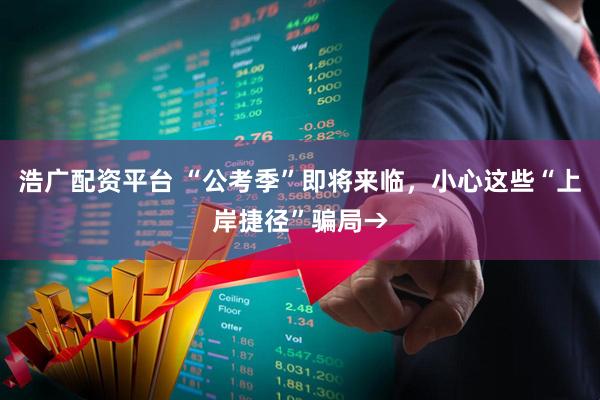 浩广配资平台 “公考季”即将来临，小心这些“上岸捷径”骗局→