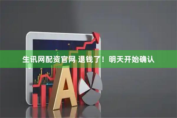 生讯网配资官网 退钱了！明天开始确认
