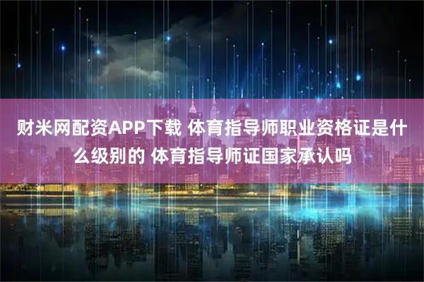 财米网配资APP下载 体育指导师职业资格证是什么级别的 体育指导师证国家承认吗