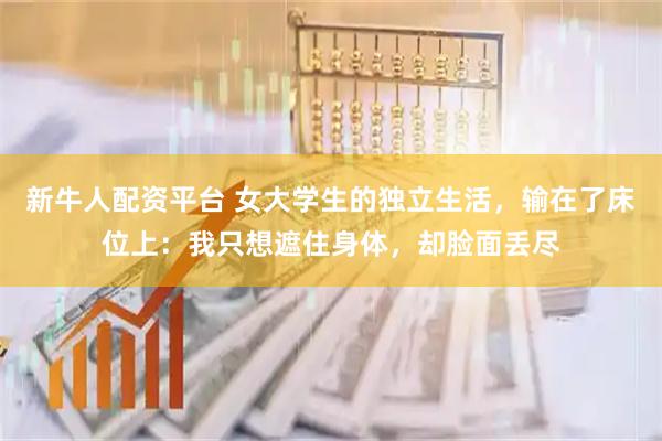 新牛人配资平台 女大学生的独立生活，输在了床位上：我只想遮住身体，却脸面丢尽