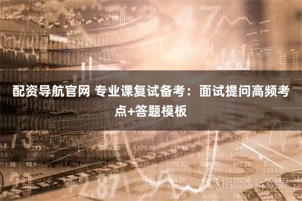 配资导航官网 专业课复试备考：面试提问高频考点+答题模板