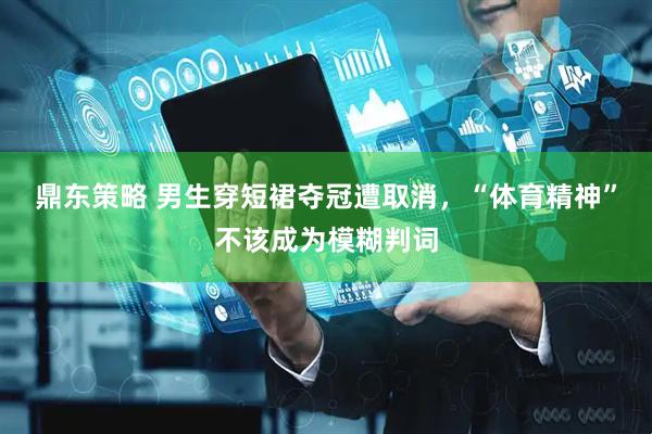 鼎东策略 男生穿短裙夺冠遭取消，“体育精神”不该成为模糊判词