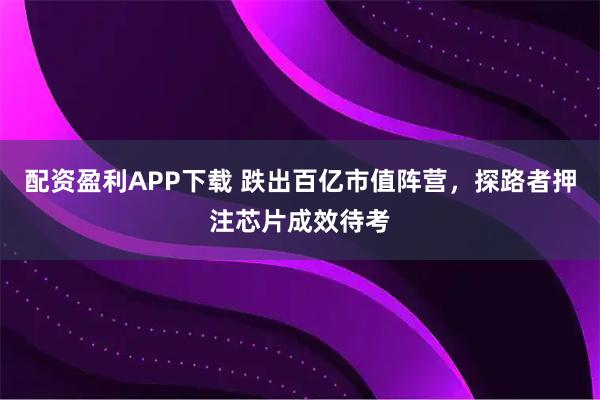 配资盈利APP下载 跌出百亿市值阵营，探路者押注芯片成效待考