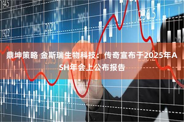 鼎坤策略 金斯瑞生物科技：传奇宣布于2025年ASH年会上公布报告
