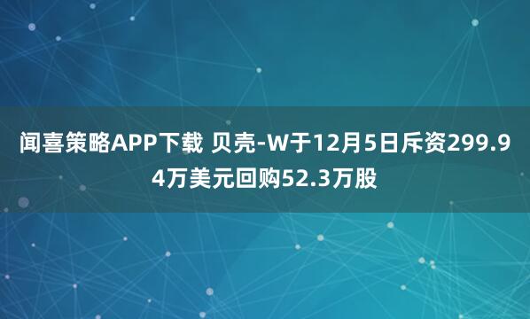 闻喜策略APP下载 贝壳-W于12月5日斥资299.94万美元回购52.3万股