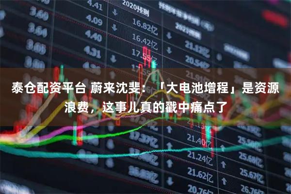 泰仓配资平台 蔚来沈斐：「大电池增程」是资源浪费，这事儿真的戳中痛点了