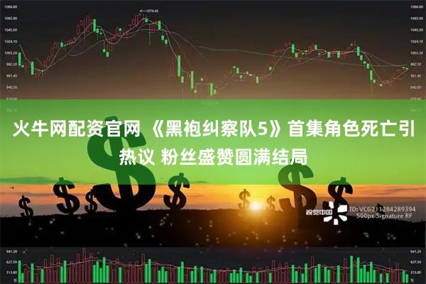 火牛网配资官网 《黑袍纠察队5》首集角色死亡引热议 粉丝盛赞圆满结局