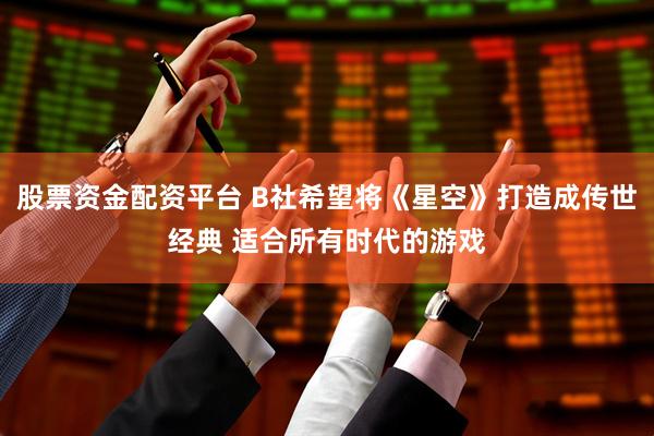 股票资金配资平台 B社希望将《星空》打造成传世经典 适合所有时代的游戏