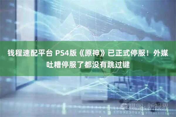 钱程速配平台 PS4版《原神》已正式停服！外媒吐糟停服了都没有跳过键