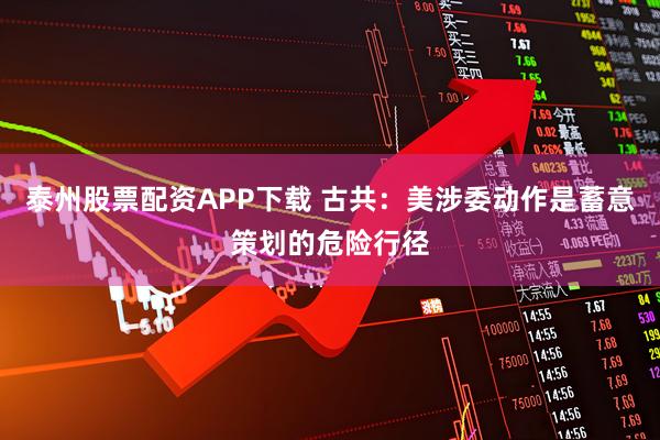 泰州股票配资APP下载 古共：美涉委动作是蓄意策划的危险行径