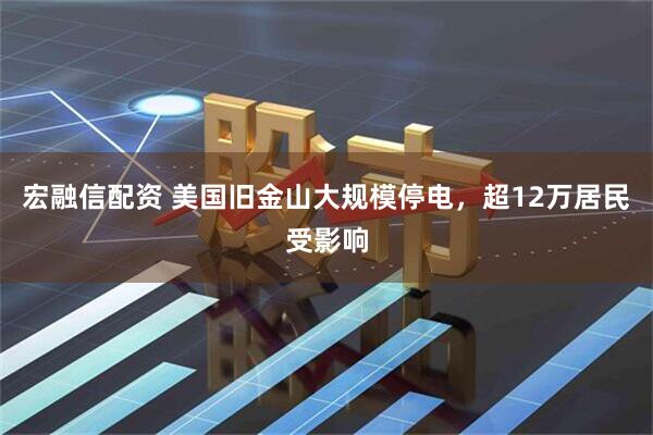 宏融信配资 美国旧金山大规模停电，超12万居民受影响