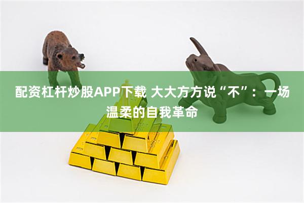 配资杠杆炒股APP下载 大大方方说“不”：一场温柔的自我革命