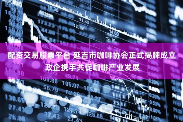 配资交易股票平台 延吉市咖啡协会正式揭牌成立 政企携手共促咖啡产业发展