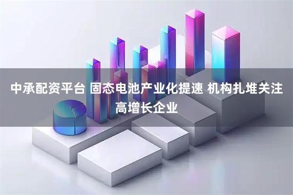 中承配资平台 固态电池产业化提速 机构扎堆关注高增长企业