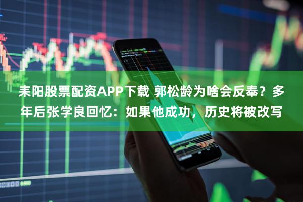 耒阳股票配资APP下载 郭松龄为啥会反奉？多年后张学良回忆：如果他成功，历史将被改写